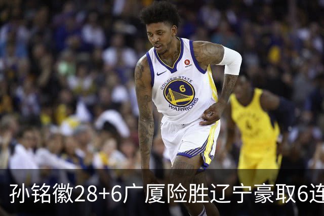 孙铭徽28+6广厦险胜辽宁豪取6连胜 郭艾伦19分